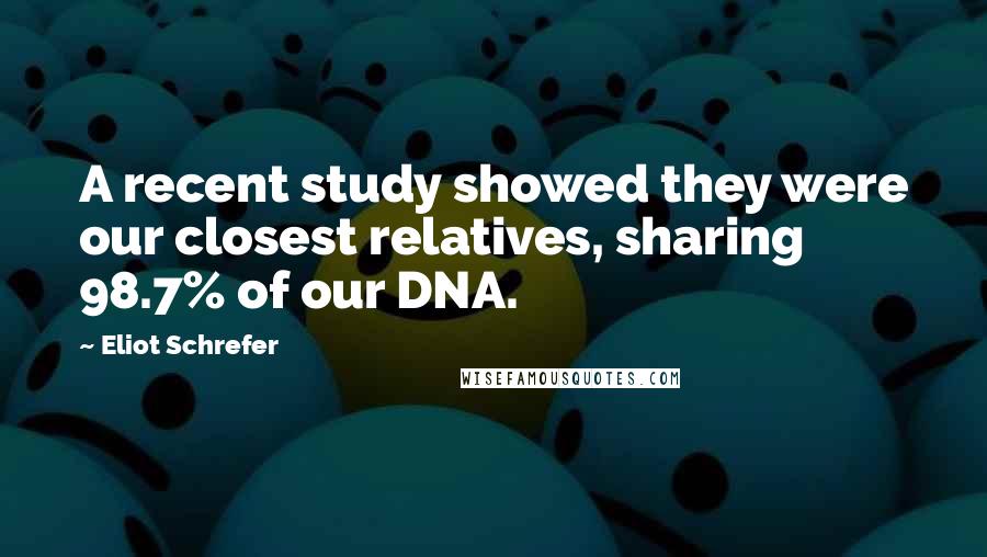 Eliot Schrefer Quotes: A recent study showed they were our closest relatives, sharing 98.7% of our DNA.