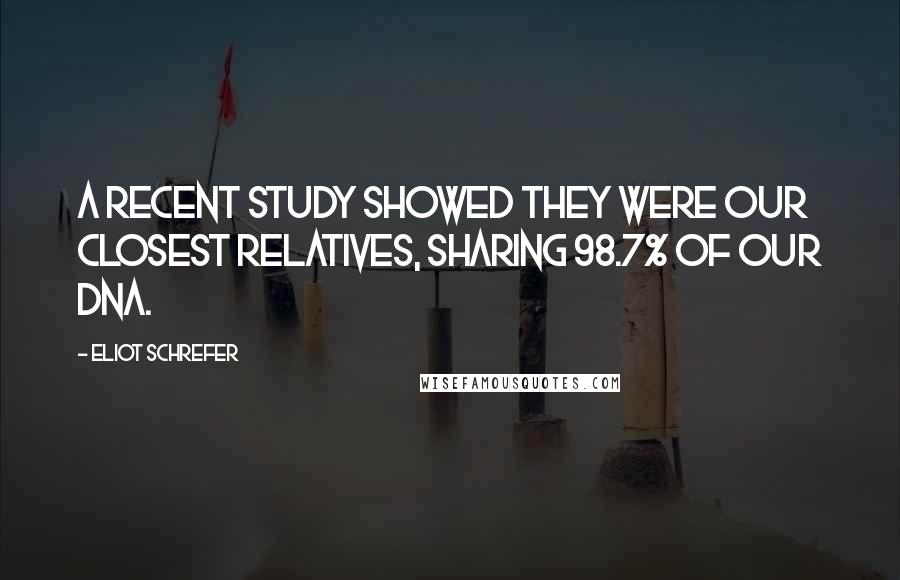 Eliot Schrefer Quotes: A recent study showed they were our closest relatives, sharing 98.7% of our DNA.