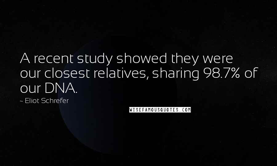 Eliot Schrefer Quotes: A recent study showed they were our closest relatives, sharing 98.7% of our DNA.