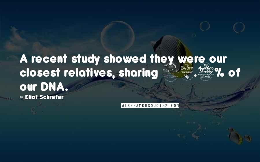 Eliot Schrefer Quotes: A recent study showed they were our closest relatives, sharing 98.7% of our DNA.