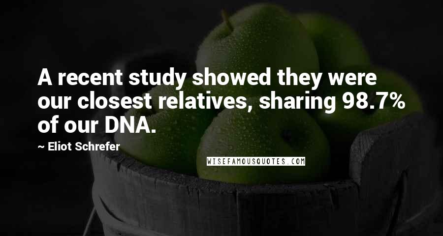 Eliot Schrefer Quotes: A recent study showed they were our closest relatives, sharing 98.7% of our DNA.