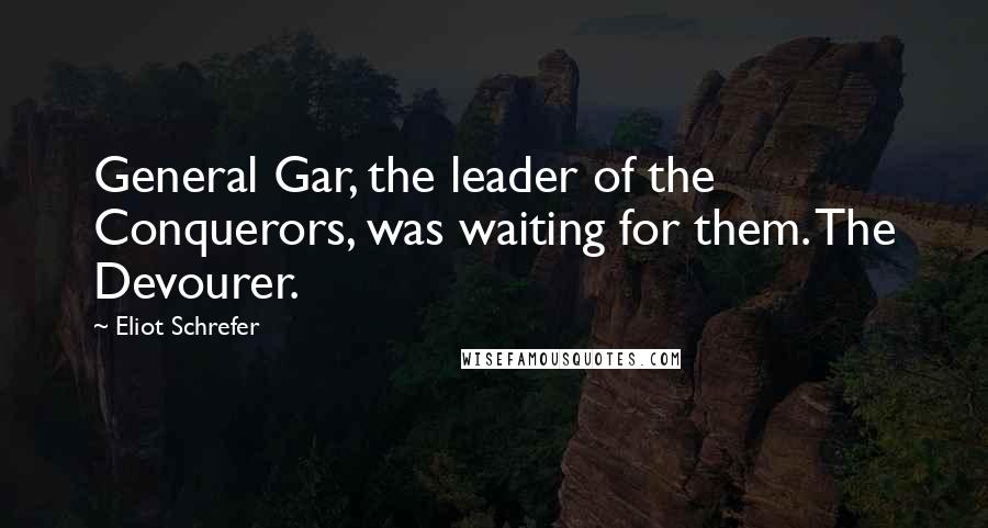 Eliot Schrefer Quotes: General Gar, the leader of the Conquerors, was waiting for them. The Devourer.