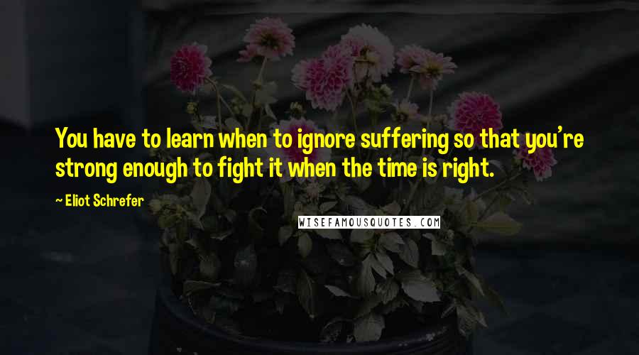 Eliot Schrefer Quotes: You have to learn when to ignore suffering so that you're strong enough to fight it when the time is right.