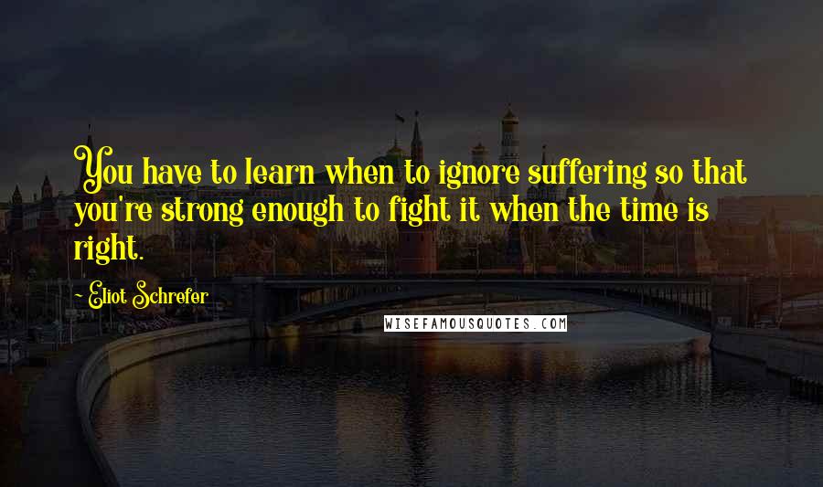 Eliot Schrefer Quotes: You have to learn when to ignore suffering so that you're strong enough to fight it when the time is right.