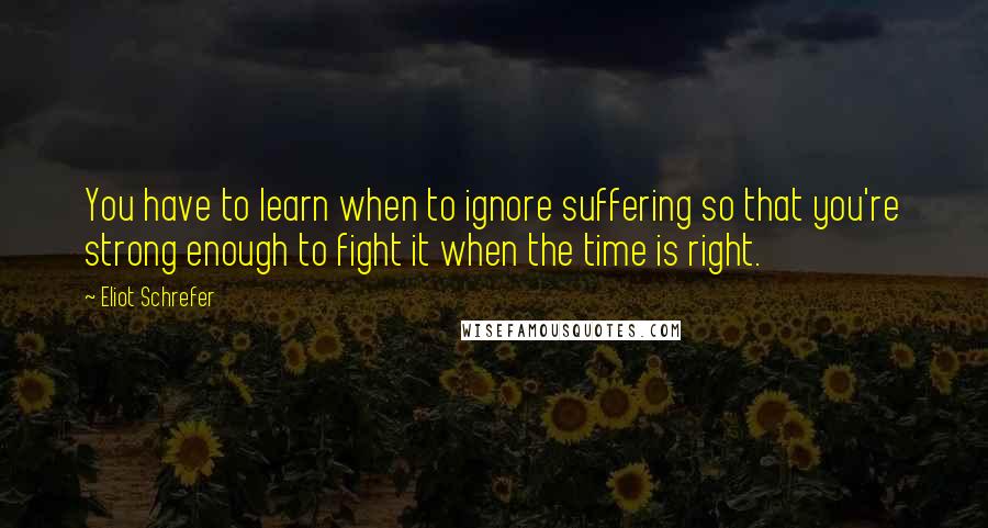 Eliot Schrefer Quotes: You have to learn when to ignore suffering so that you're strong enough to fight it when the time is right.