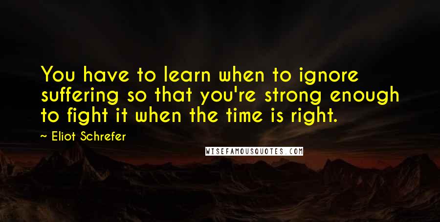 Eliot Schrefer Quotes: You have to learn when to ignore suffering so that you're strong enough to fight it when the time is right.