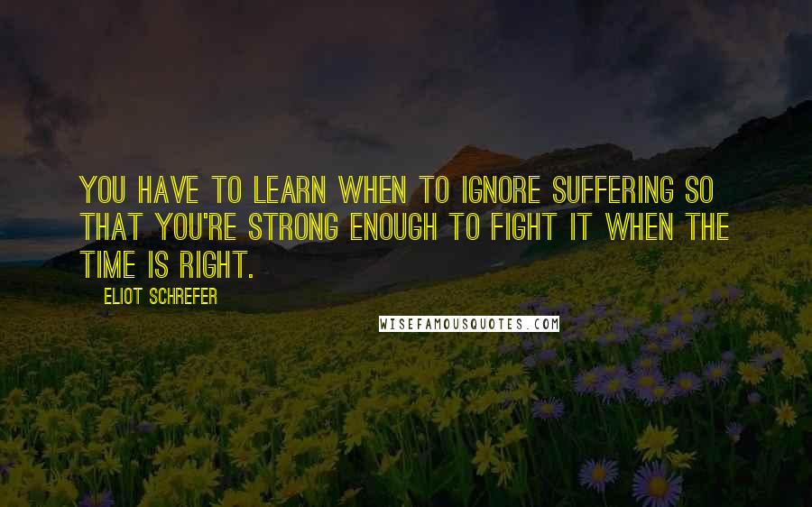 Eliot Schrefer Quotes: You have to learn when to ignore suffering so that you're strong enough to fight it when the time is right.