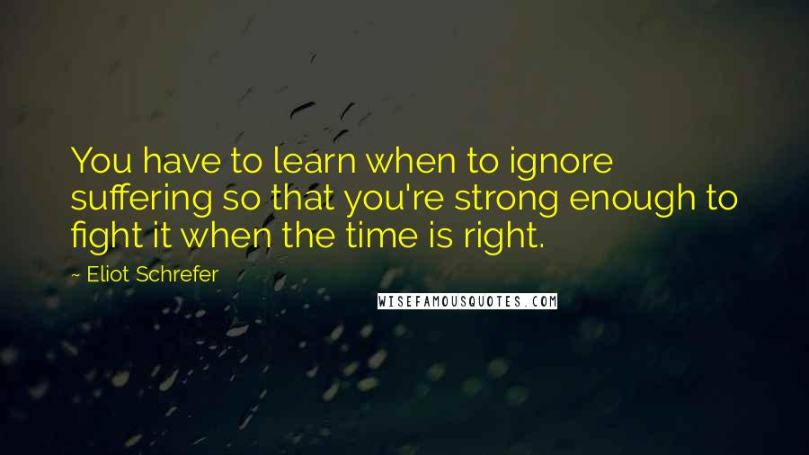 Eliot Schrefer Quotes: You have to learn when to ignore suffering so that you're strong enough to fight it when the time is right.