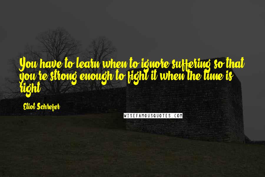 Eliot Schrefer Quotes: You have to learn when to ignore suffering so that you're strong enough to fight it when the time is right.