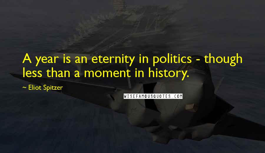 Eliot Spitzer Quotes: A year is an eternity in politics - though less than a moment in history.