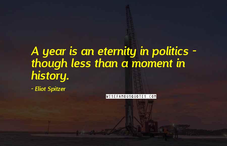 Eliot Spitzer Quotes: A year is an eternity in politics - though less than a moment in history.