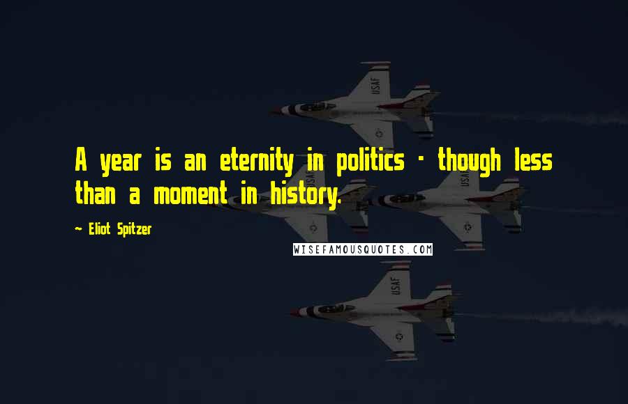 Eliot Spitzer Quotes: A year is an eternity in politics - though less than a moment in history.