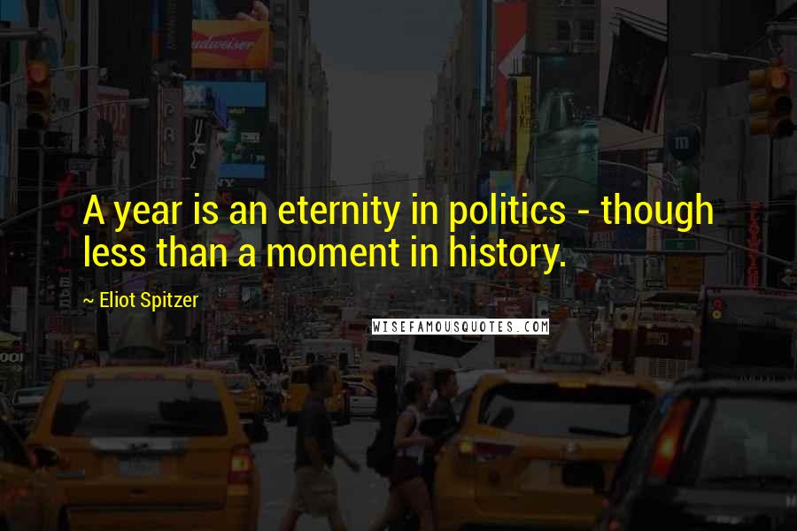 Eliot Spitzer Quotes: A year is an eternity in politics - though less than a moment in history.