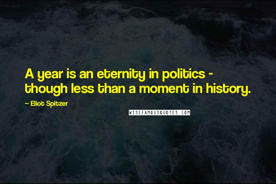 Eliot Spitzer Quotes: A year is an eternity in politics - though less than a moment in history.