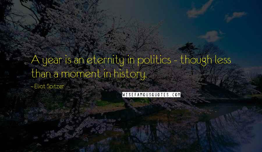 Eliot Spitzer Quotes: A year is an eternity in politics - though less than a moment in history.