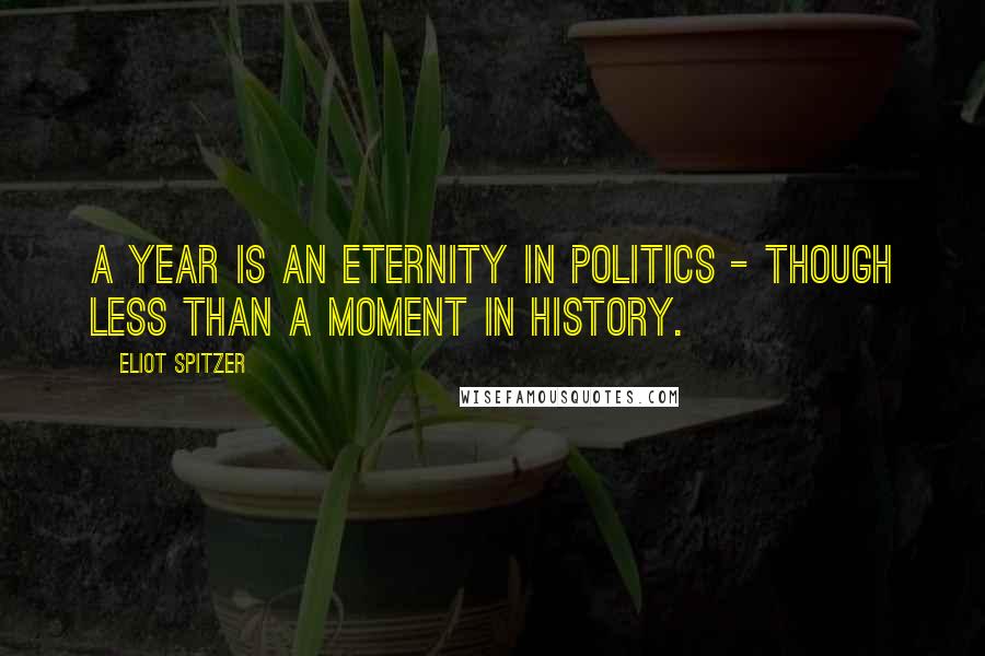 Eliot Spitzer Quotes: A year is an eternity in politics - though less than a moment in history.