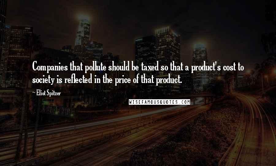 Eliot Spitzer Quotes: Companies that pollute should be taxed so that a product's cost to society is reflected in the price of that product.