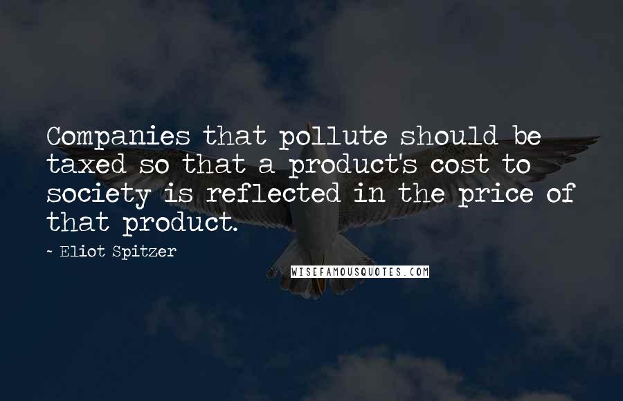 Eliot Spitzer Quotes: Companies that pollute should be taxed so that a product's cost to society is reflected in the price of that product.