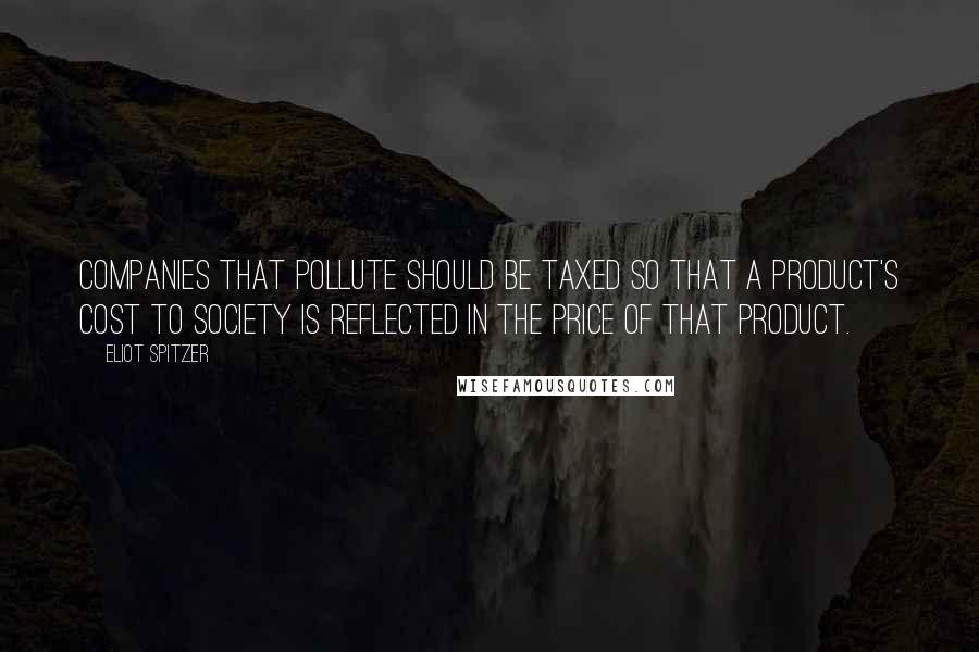 Eliot Spitzer Quotes: Companies that pollute should be taxed so that a product's cost to society is reflected in the price of that product.