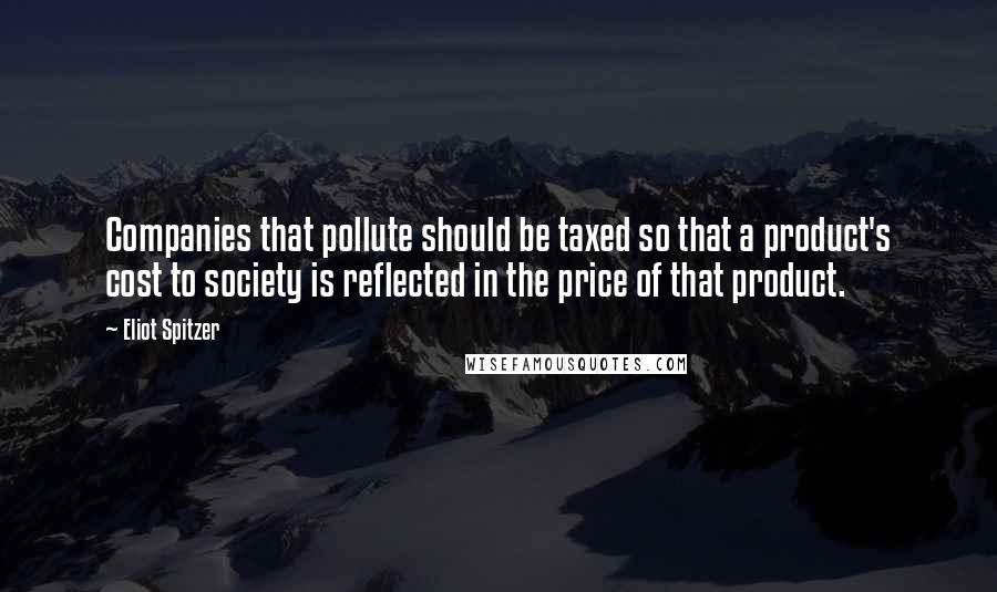 Eliot Spitzer Quotes: Companies that pollute should be taxed so that a product's cost to society is reflected in the price of that product.