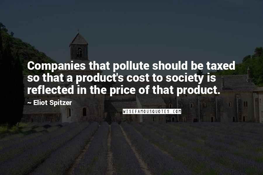 Eliot Spitzer Quotes: Companies that pollute should be taxed so that a product's cost to society is reflected in the price of that product.