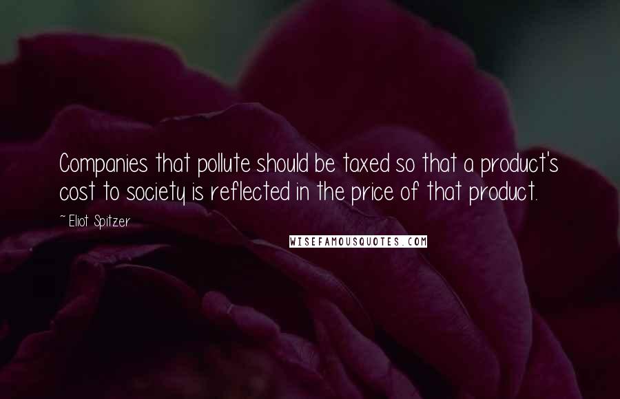 Eliot Spitzer Quotes: Companies that pollute should be taxed so that a product's cost to society is reflected in the price of that product.