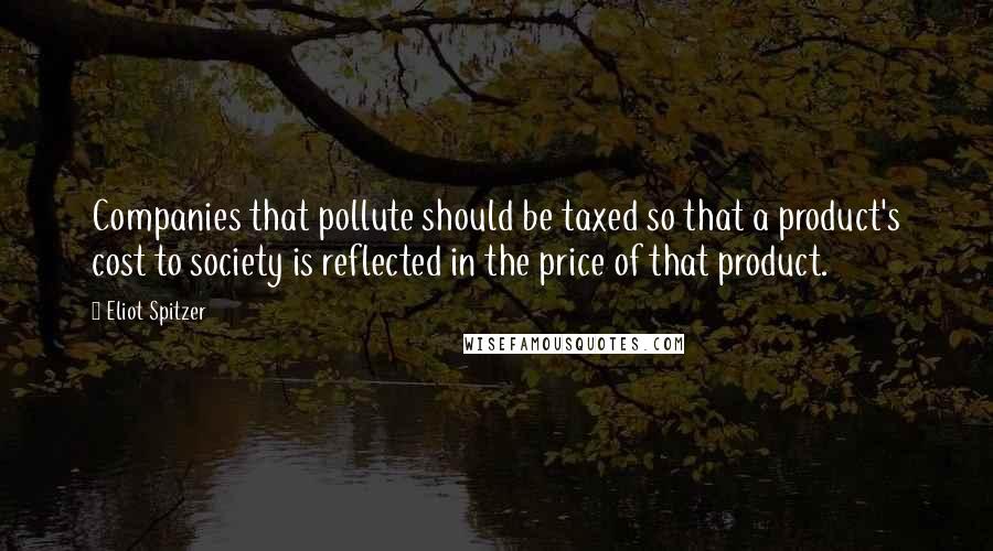 Eliot Spitzer Quotes: Companies that pollute should be taxed so that a product's cost to society is reflected in the price of that product.