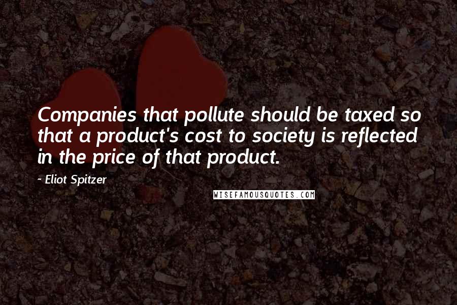 Eliot Spitzer Quotes: Companies that pollute should be taxed so that a product's cost to society is reflected in the price of that product.