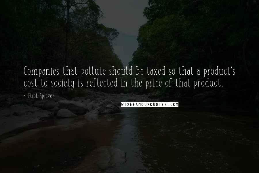 Eliot Spitzer Quotes: Companies that pollute should be taxed so that a product's cost to society is reflected in the price of that product.