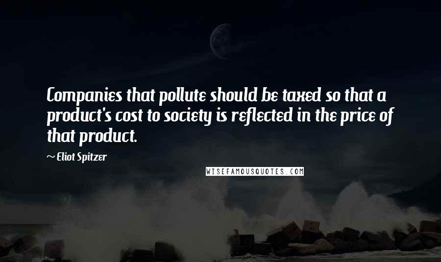 Eliot Spitzer Quotes: Companies that pollute should be taxed so that a product's cost to society is reflected in the price of that product.