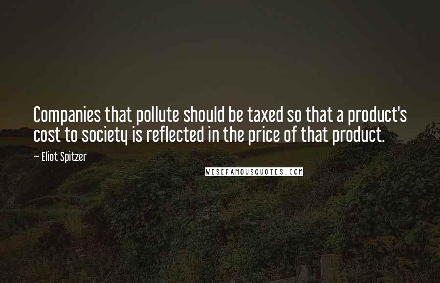 Eliot Spitzer Quotes: Companies that pollute should be taxed so that a product's cost to society is reflected in the price of that product.