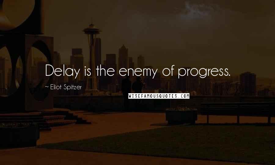 Eliot Spitzer Quotes: Delay is the enemy of progress.