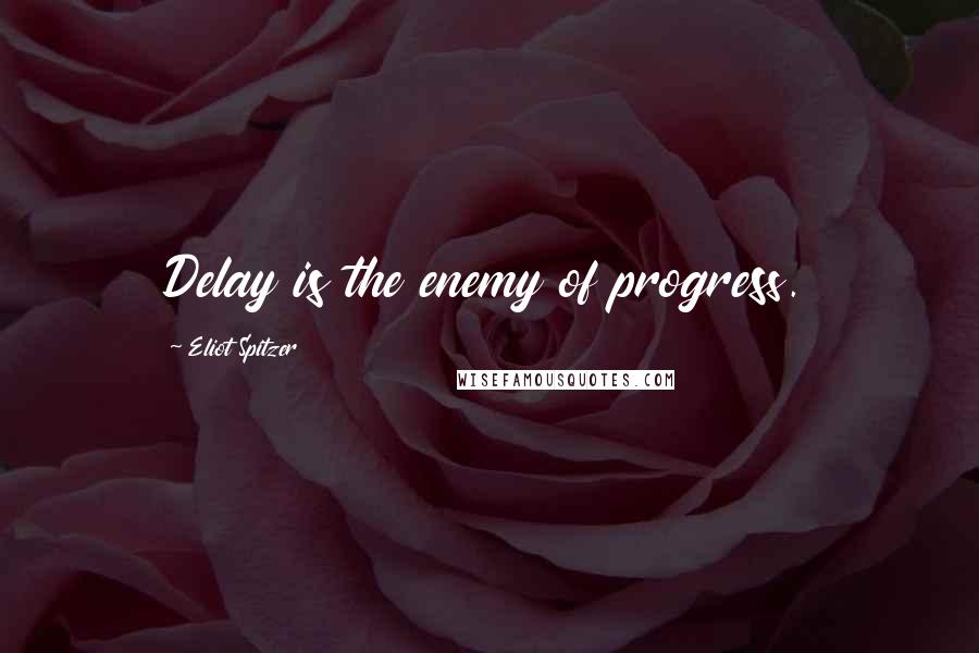 Eliot Spitzer Quotes: Delay is the enemy of progress.