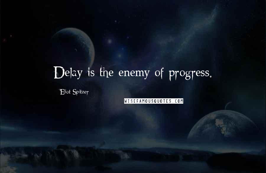 Eliot Spitzer Quotes: Delay is the enemy of progress.