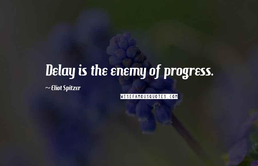Eliot Spitzer Quotes: Delay is the enemy of progress.