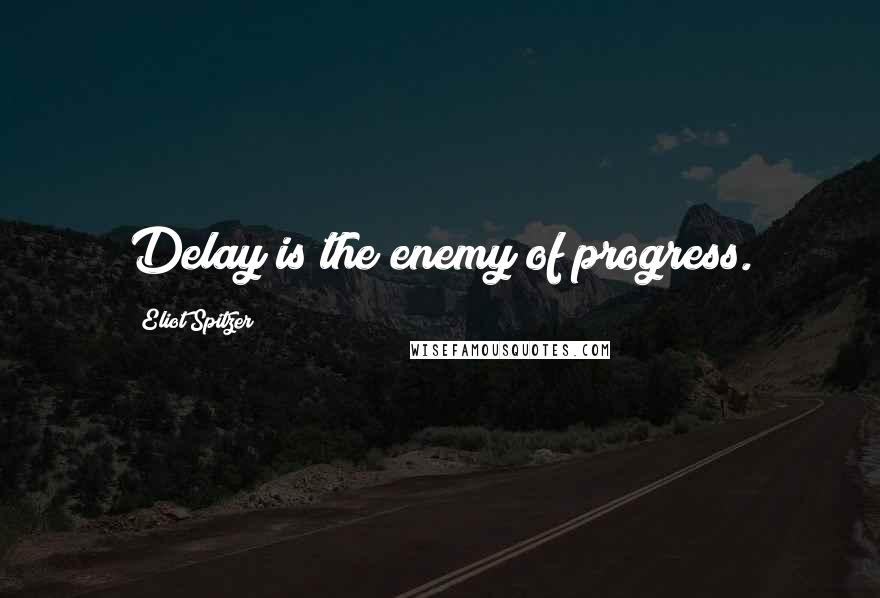 Eliot Spitzer Quotes: Delay is the enemy of progress.