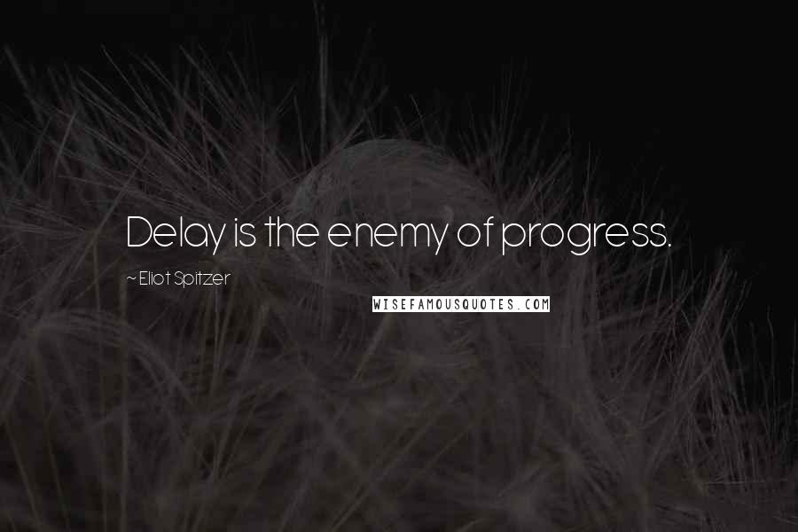 Eliot Spitzer Quotes: Delay is the enemy of progress.