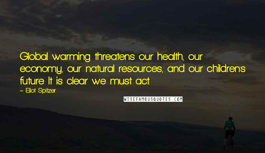 Eliot Spitzer Quotes: Global warming threatens our health, our economy, our natural resources, and our children's future. It is clear we must act.