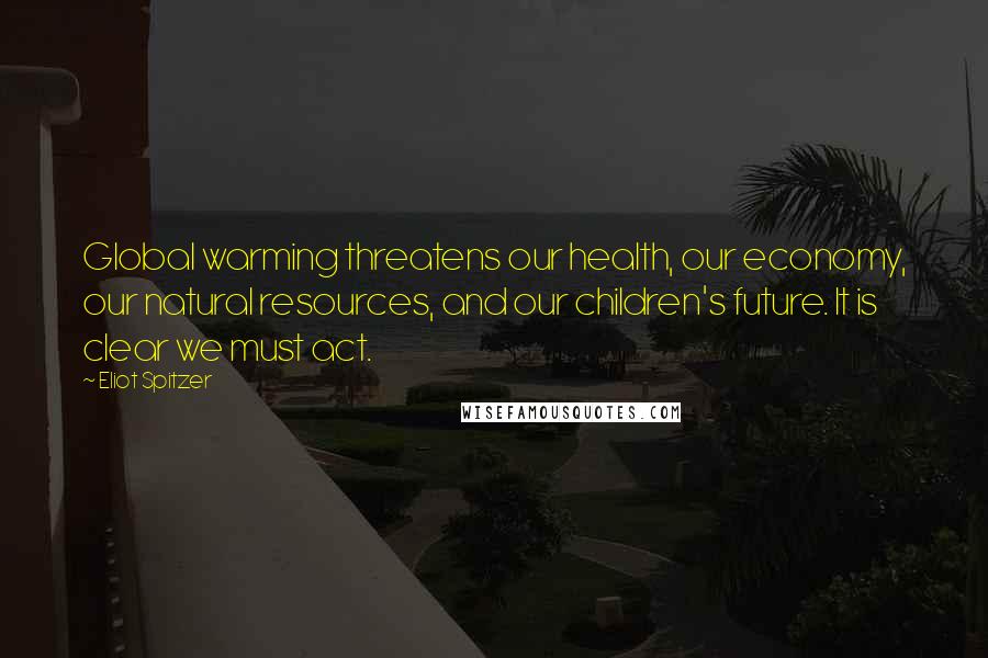 Eliot Spitzer Quotes: Global warming threatens our health, our economy, our natural resources, and our children's future. It is clear we must act.