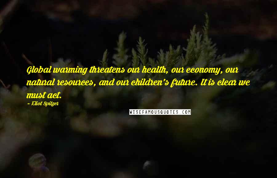 Eliot Spitzer Quotes: Global warming threatens our health, our economy, our natural resources, and our children's future. It is clear we must act.