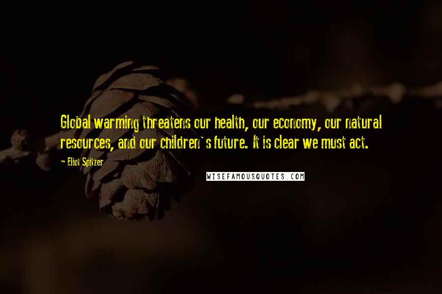 Eliot Spitzer Quotes: Global warming threatens our health, our economy, our natural resources, and our children's future. It is clear we must act.