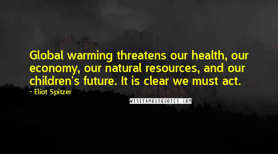 Eliot Spitzer Quotes: Global warming threatens our health, our economy, our natural resources, and our children's future. It is clear we must act.