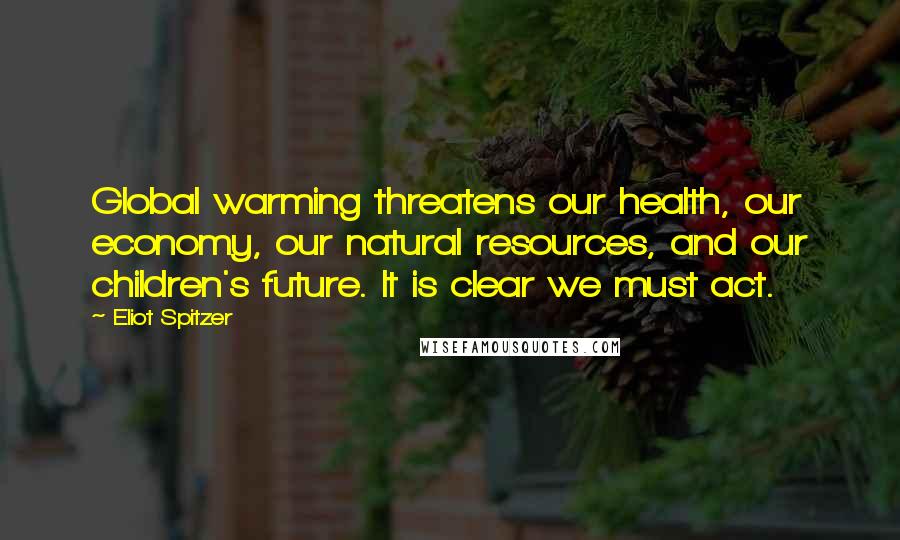 Eliot Spitzer Quotes: Global warming threatens our health, our economy, our natural resources, and our children's future. It is clear we must act.