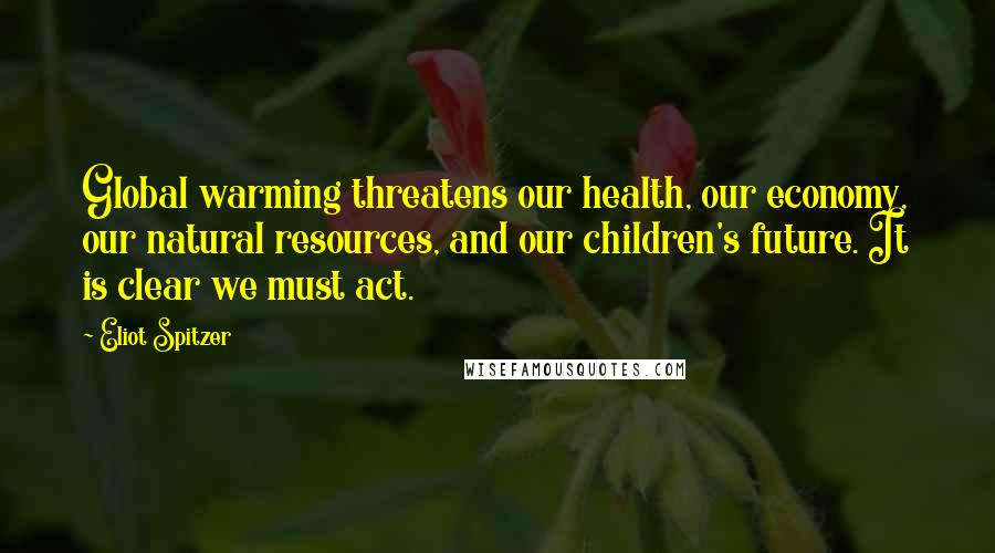 Eliot Spitzer Quotes: Global warming threatens our health, our economy, our natural resources, and our children's future. It is clear we must act.