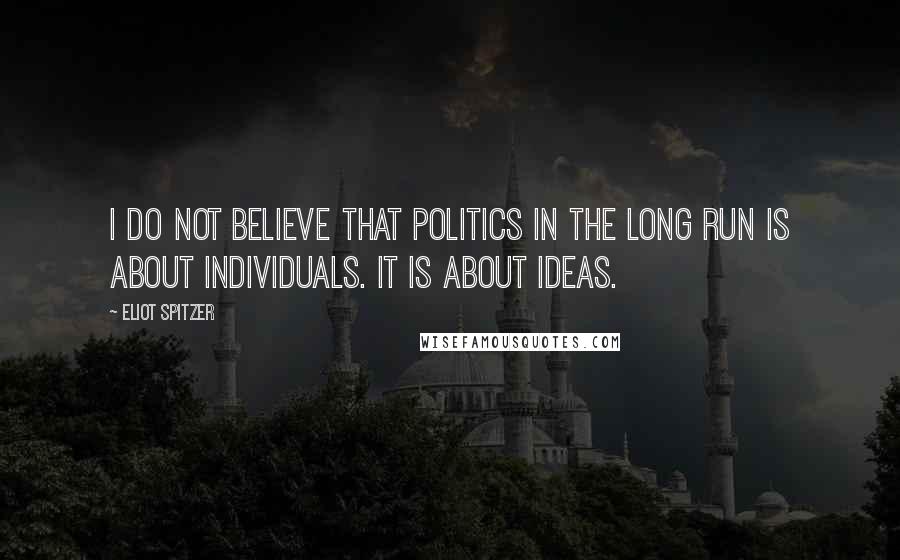 Eliot Spitzer Quotes: I do not believe that politics in the long run is about individuals. It is about ideas.