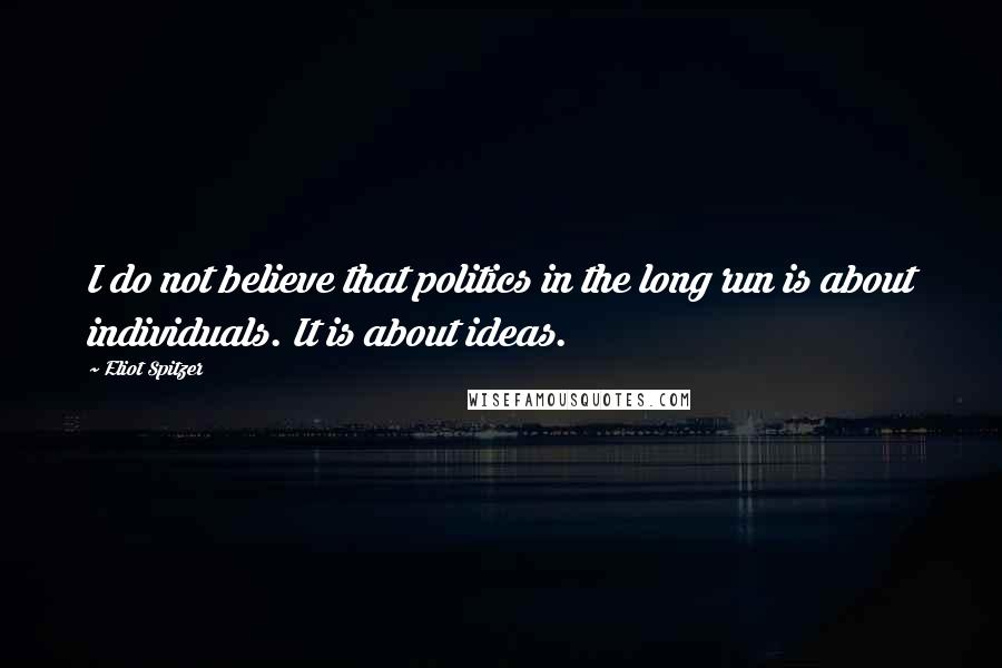 Eliot Spitzer Quotes: I do not believe that politics in the long run is about individuals. It is about ideas.