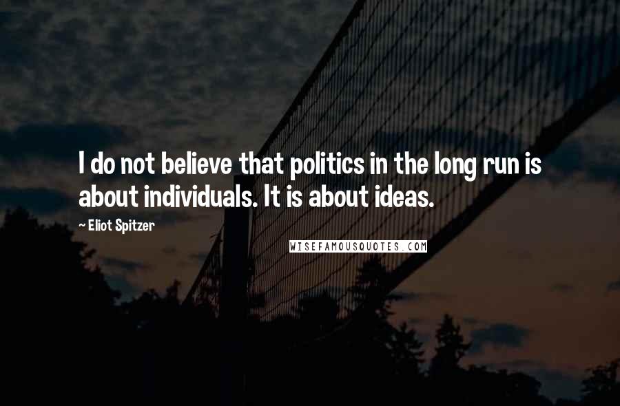 Eliot Spitzer Quotes: I do not believe that politics in the long run is about individuals. It is about ideas.