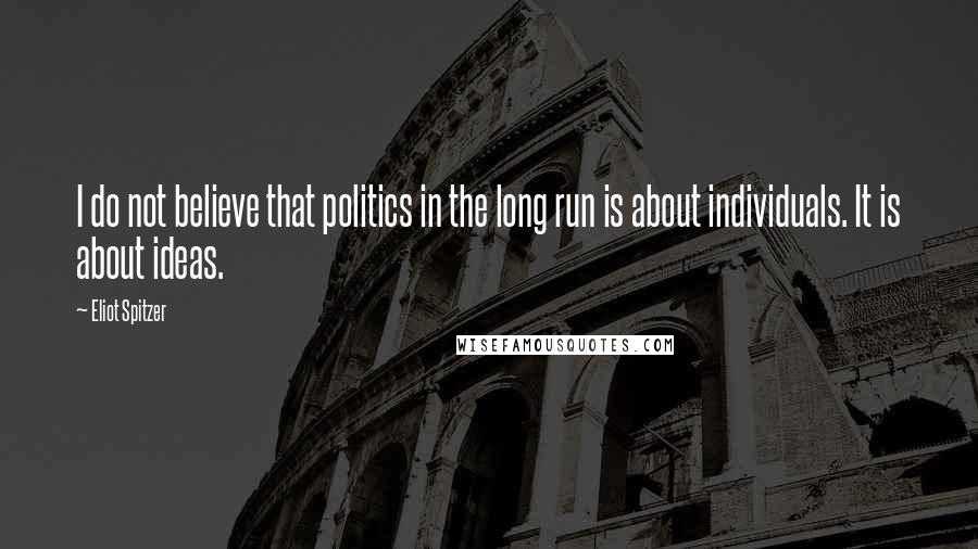 Eliot Spitzer Quotes: I do not believe that politics in the long run is about individuals. It is about ideas.