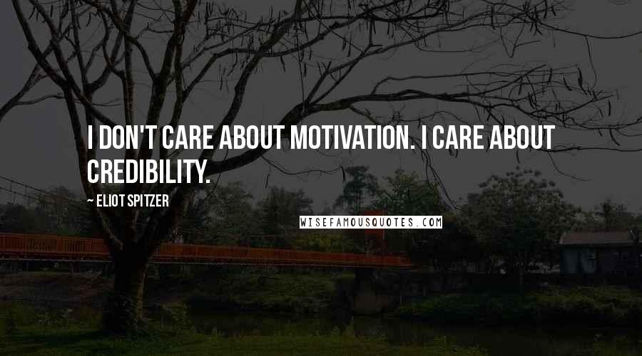 Eliot Spitzer Quotes: I don't care about motivation. I care about credibility.