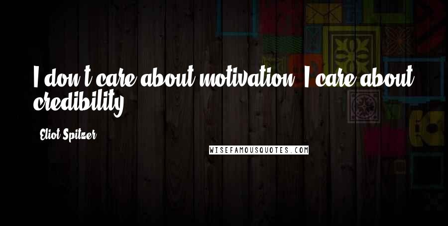 Eliot Spitzer Quotes: I don't care about motivation. I care about credibility.